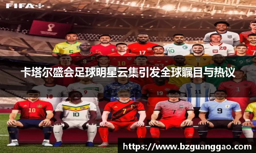 卡塔尔盛会足球明星云集引发全球瞩目与热议