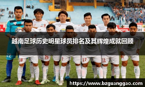 越南足球历史明星球员排名及其辉煌成就回顾