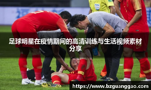 足球明星在疫情期间的高清训练与生活视频素材分享