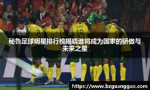 秘鲁足球明星排行榜揭晓谁将成为国家的骄傲与未来之星