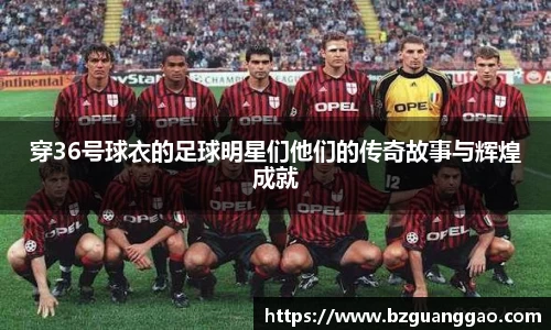 穿36号球衣的足球明星们他们的传奇故事与辉煌成就